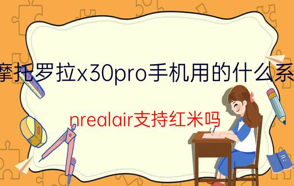 摩托罗拉x30pro手机用的什么系统 nrealair支持红米吗？